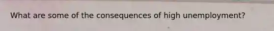 What are some of the consequences of high unemployment?