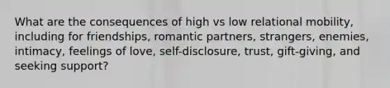 What are the consequences of high vs low relational mobility, including for friendships, romantic partners, strangers, enemies, intimacy, feelings of love, self-disclosure, trust, gift-giving, and seeking support?