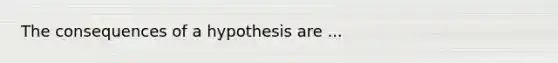 The consequences of a hypothesis are ...