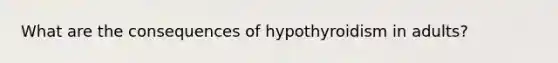 What are the consequences of hypothyroidism in adults?