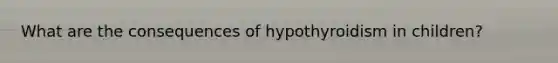 What are the consequences of hypothyroidism in children?