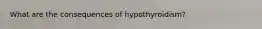 What are the consequences of hypothyroidism?