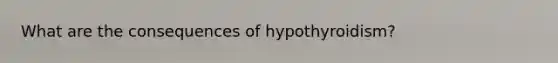 What are the consequences of hypothyroidism?