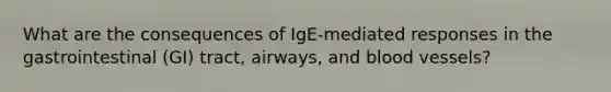 What are the consequences of IgE-mediated responses in the gastrointestinal (GI) tract, airways, and blood vessels?