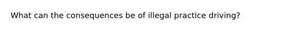 What can the consequences be of illegal practice driving?