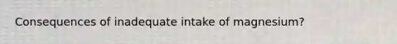 Consequences of inadequate intake of magnesium?