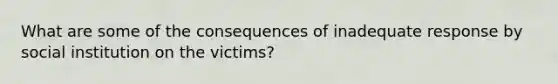 What are some of the consequences of inadequate response by social institution on the victims?