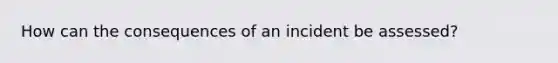 How can the consequences of an incident be assessed?