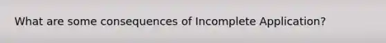 What are some consequences of Incomplete Application?