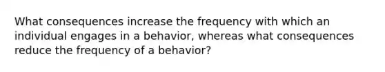 What consequences increase the frequency with which an individual engages in a behavior, whereas what consequences reduce the frequency of a behavior?