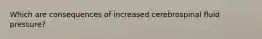 Which are consequences of increased cerebrospinal fluid pressure?