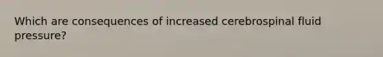 Which are consequences of increased cerebrospinal fluid pressure?