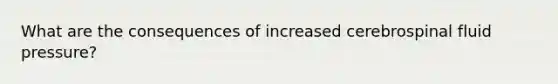 What are the consequences of increased cerebrospinal fluid pressure?