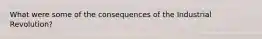 What were some of the consequences of the Industrial Revolution?