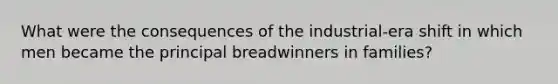 What were the consequences of the industrial-era shift in which men became the principal breadwinners in families?