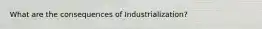 What are the consequences of Industrialization?