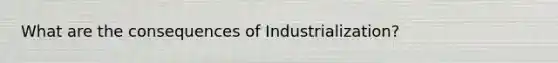 What are the consequences of Industrialization?