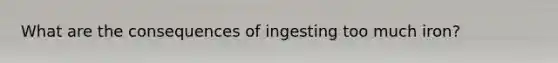 What are the consequences of ingesting too much iron?