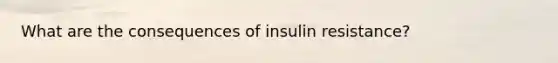 What are the consequences of insulin resistance?