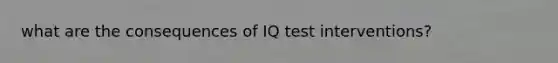 what are the consequences of IQ test interventions?