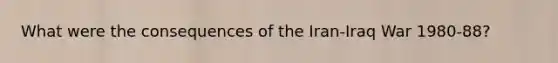 What were the consequences of the Iran-Iraq War 1980-88?