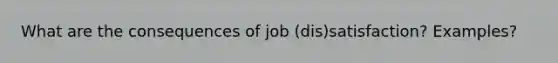 What are the consequences of job (dis)satisfaction? Examples?