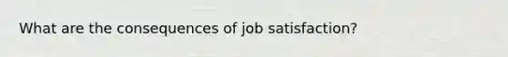 What are the consequences of job satisfaction?