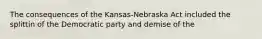 The consequences of the Kansas-Nebraska Act included the splittin of the Democratic party and demise of the