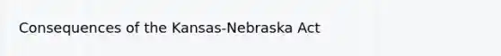 Consequences of the Kansas-Nebraska Act