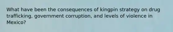 What have been the consequences of kingpin strategy on drug trafficking, government corruption, and levels of violence in Mexico?