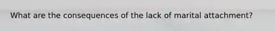 What are the consequences of the lack of marital attachment?