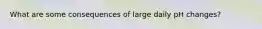 What are some consequences of large daily pH changes?