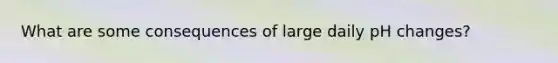What are some consequences of large daily pH changes?