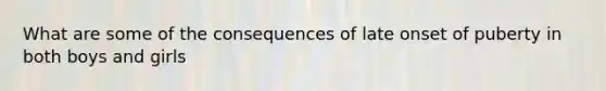 What are some of the consequences of late onset of puberty in both boys and girls