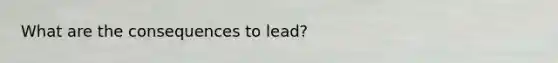 What are the consequences to lead?