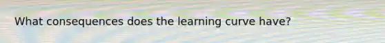 What consequences does the learning curve have?