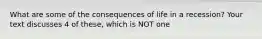 What are some of the consequences of life in a recession? Your text discusses 4 of these, which is NOT one