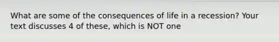 What are some of the consequences of life in a recession? Your text discusses 4 of these, which is NOT one