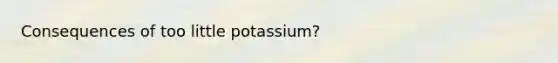 Consequences of too little potassium?