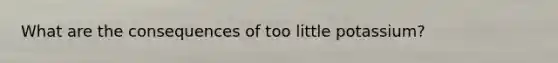 What are the consequences of too little potassium?