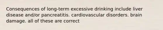 Consequences of long-term excessive drinking include liver disease and/or pancreatitis. cardiovascular disorders. brain damage. all of these are correct