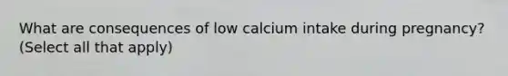 What are consequences of low calcium intake during pregnancy? (Select all that apply)