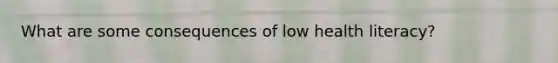 What are some consequences of low health literacy?