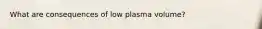 What are consequences of low plasma volume?