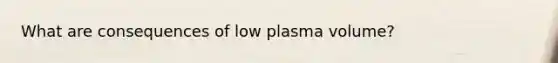 What are consequences of low plasma volume?