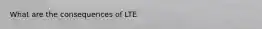 What are the consequences of LTE