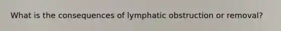 What is the consequences of lymphatic obstruction or removal?