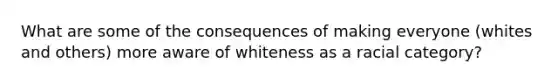 What are some of the consequences of making everyone (whites and others) more aware of whiteness as a racial category?