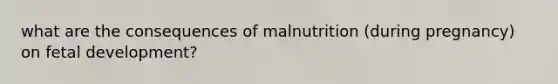 what are the consequences of malnutrition (during pregnancy) on fetal development?