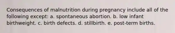 Consequences of malnutrition during pregnancy include all of the following except: a. spontaneous abortion. b. low infant birthweight. c. birth defects. d. stillbirth. e. post-term births.